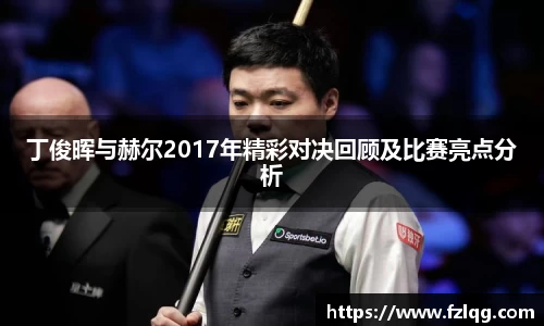 丁俊晖与赫尔2017年精彩对决回顾及比赛亮点分析